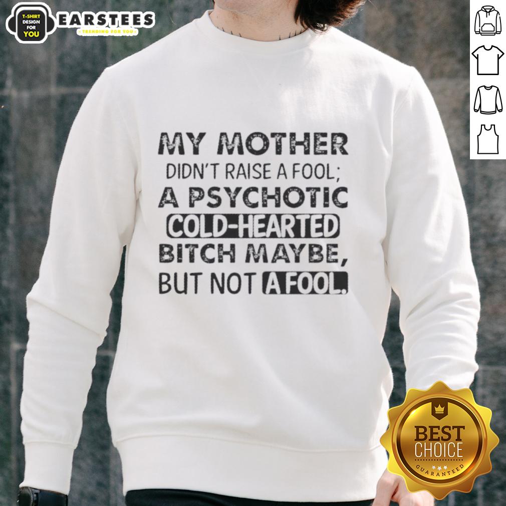 Funny My Mother Didn't Raise A Fool A Psychotic Cold Hearted Bitch Maybe But Not A Fool Quote T-Shirt - Image 5
