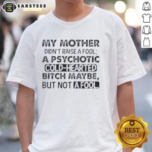 Funny My Mother Didn't Raise A Fool A Psychotic Cold Hearted Bitch Maybe But Not A Fool Quote T-Shirt