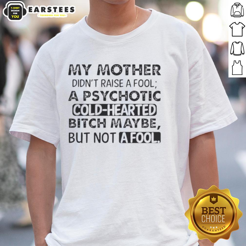 Funny My Mother Didn't Raise A Fool A Psychotic Cold Hearted Bitch Maybe But Not A Fool Quote T-Shirt