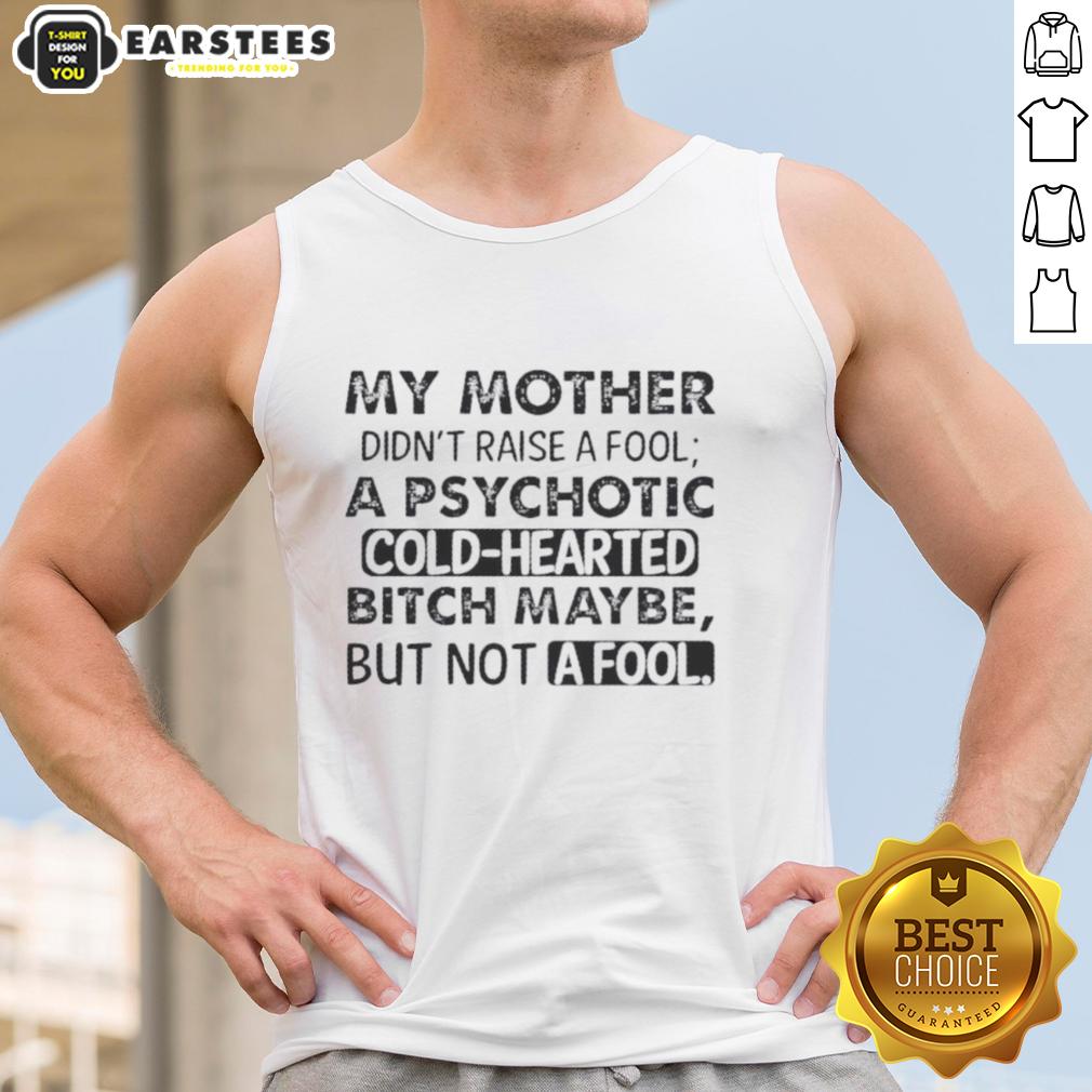 Funny My Mother Didn't Raise A Fool A Psychotic Cold Hearted Bitch Maybe But Not A Fool Quote T-Shirt - Image 4