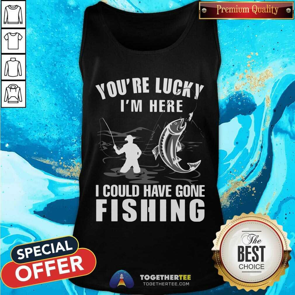 You Are Lucky I Could Have Gone Fishing Shirt - Image 4