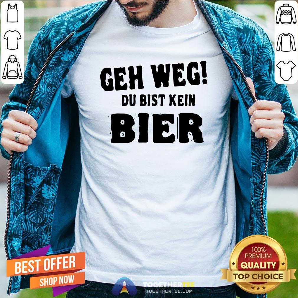 Perfect Geh Weg Du Bist Kein Bier Shirt