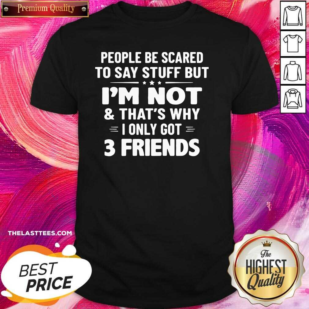 Top People Be Scared To Say Stuff But I’m Not And That’s Why I Only Got 3 Friends Shirt