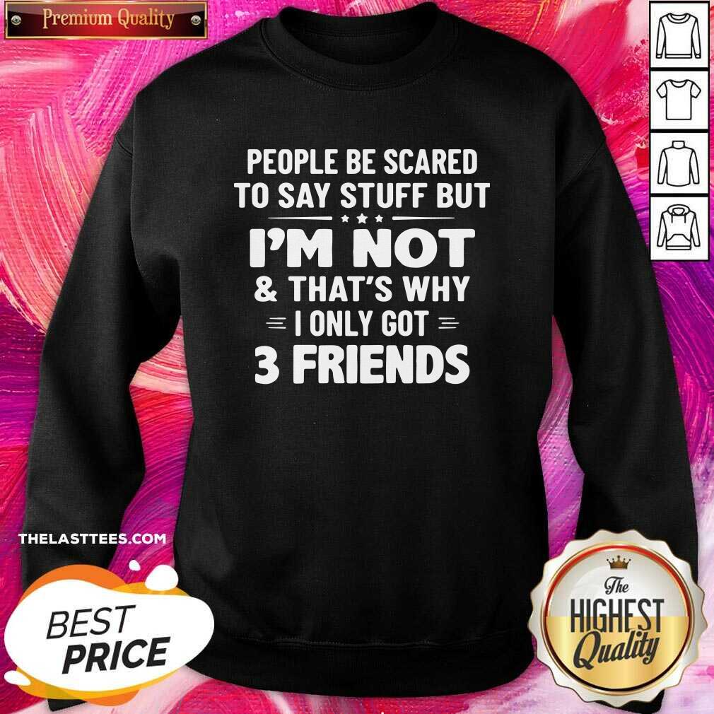 Top People Be Scared To Say Stuff But I’m Not And That’s Why I Only Got 3 Friends Shirt - Image 4