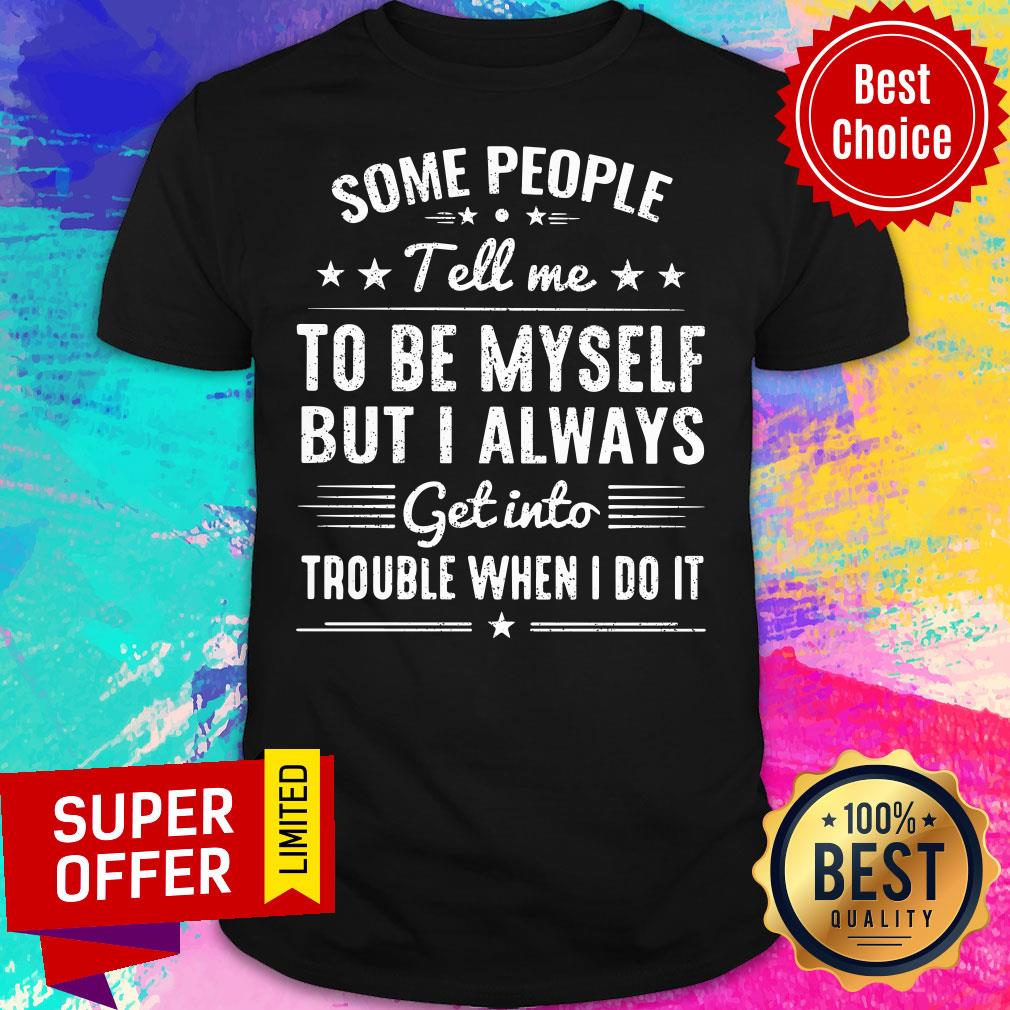 Some People Tell Me To Be Myself Always Get Into Trouble Shirt