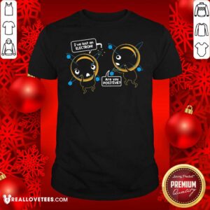 Pretty I’ve Lost An Electron Are You Positive Shirt