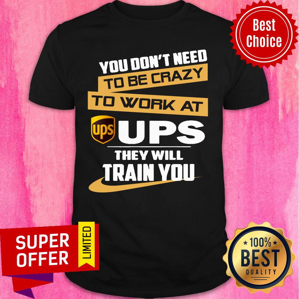 You Don’t Need To Be Crazy To Work At Ups They Will Train You Shirt