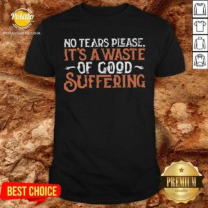 No Tears Please It'S A Waste Of Good Suffering Shirt