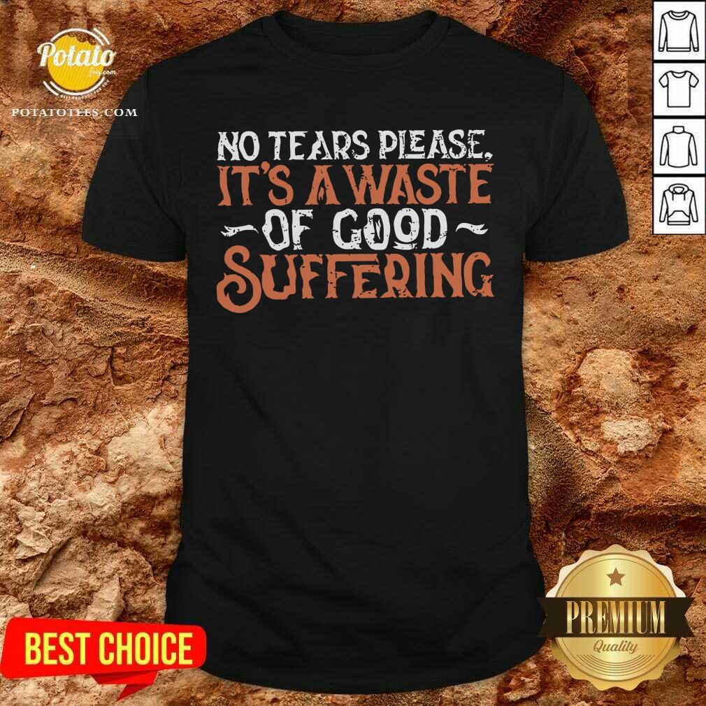 No Tears Please It'S A Waste Of Good Suffering Shirt