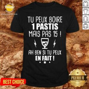 Tu Peux Boire 1 Pastis Mais Pas 15 Ah Ben Si Tu Peux En Fait Shirt