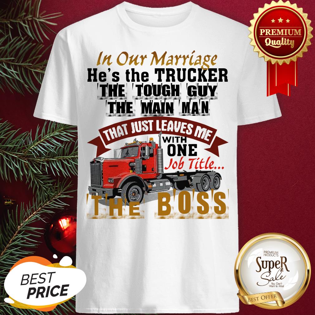 In Our Marriage He's The Trucker The Tough Guy The Main Man Shirt