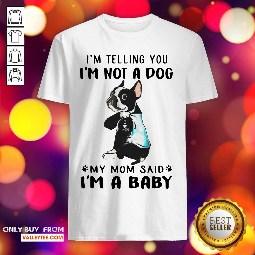 Super Nice Boston Terrier I’m Telling You I’m Not A Dog My Mom Said I’m A Baby Shirt