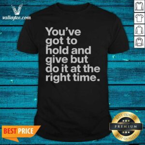 Official Youve Got To Hold And Give But Do It At The Right Time Shirt