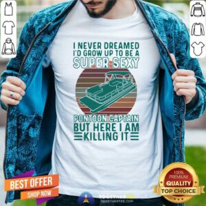 Hot I Never Dreamed I’d Grow Up To Be A Super Sexy Pontoon Captain But Here I Am Killing It Shirt