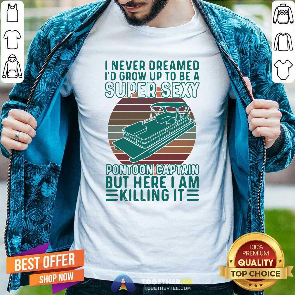 Hot I Never Dreamed I’d Grow Up To Be A Super Sexy Pontoon Captain But Here I Am Killing It Shirt