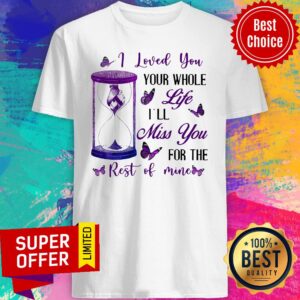 Nice I Loved You Your Whole Life I'll Miss You For The Rest Of Mine Shirt
