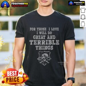 Top For Those I Love I Will Do Great And Terrible Things T-Shirt