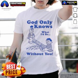 Official God Only Knows What I'd Be Without You T-Shirt