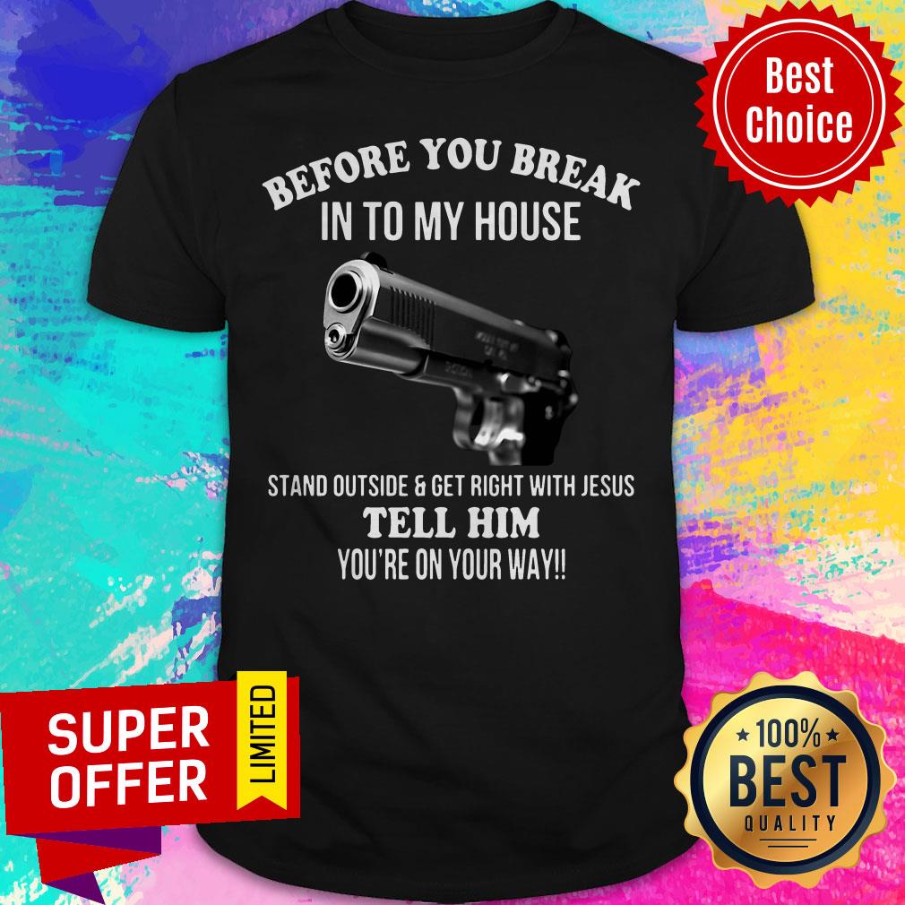 Before You Break Into My House Stand Outside Get Right With Jesus Tell Him You’re On Your Way Shirt