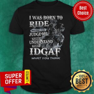 Nice I Was Born To Ride Before You Judge Me Please Understand That Idgaf What You Think Shirt