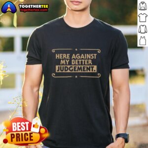 Pretty Here Against My Better Judgement T-Shirt