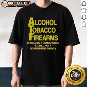 Good Alcohol Tobacco Firearms Should Be A Convenience Not A Government Agency T-Shirt