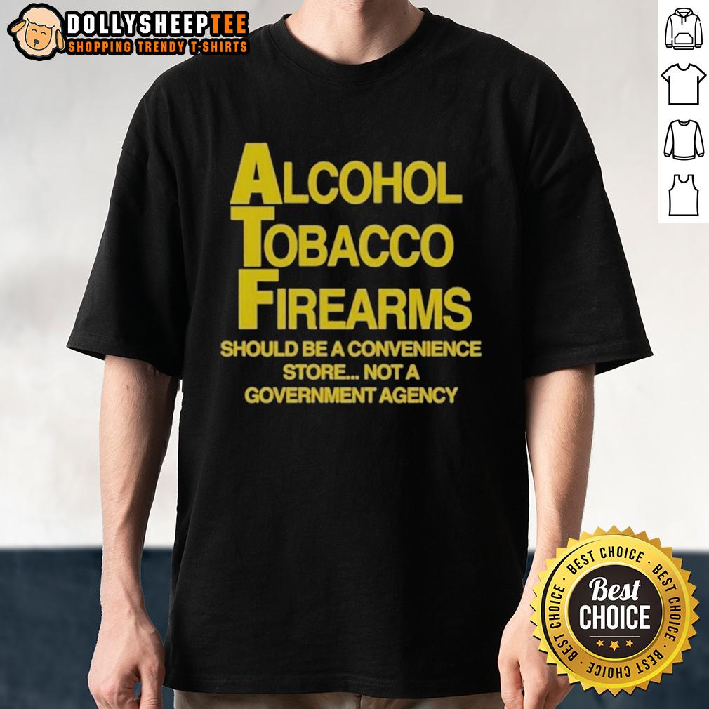 Good Alcohol Tobacco Firearms Should Be A Convenience Not A Government Agency T-Shirt
