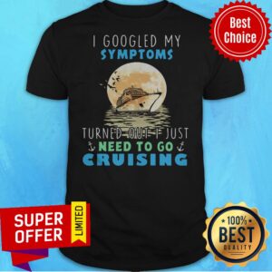 I Google My Symptoms Turned Out I Just Need To Go Cruising Shirt