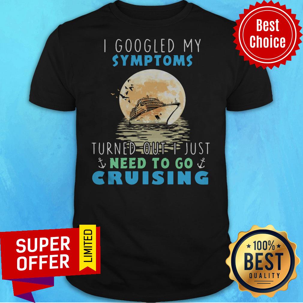 I Google My Symptoms Turned Out I Just Need To Go Cruising Shirt