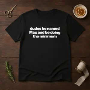 Awesome Dudes Be Named Max And Be Doing The Minimum Shirt