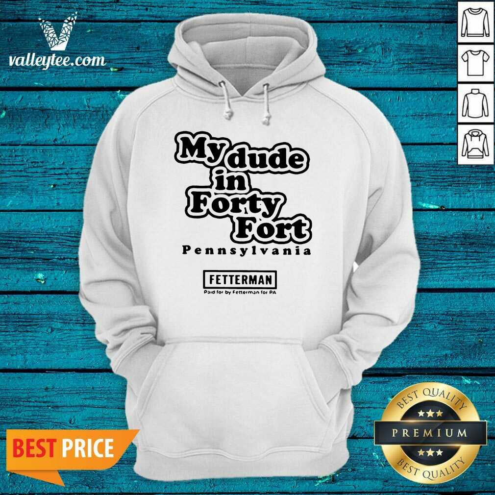 Hot My Dude In Forty Fort Pennsylvania Fetterman 2021 Shirt - Image 2
