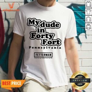Hot My Dude In Forty Fort Pennsylvania Fetterman 2021 Shirt