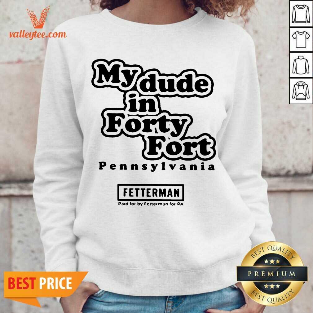 Hot My Dude In Forty Fort Pennsylvania Fetterman 2021 Shirt - Image 5