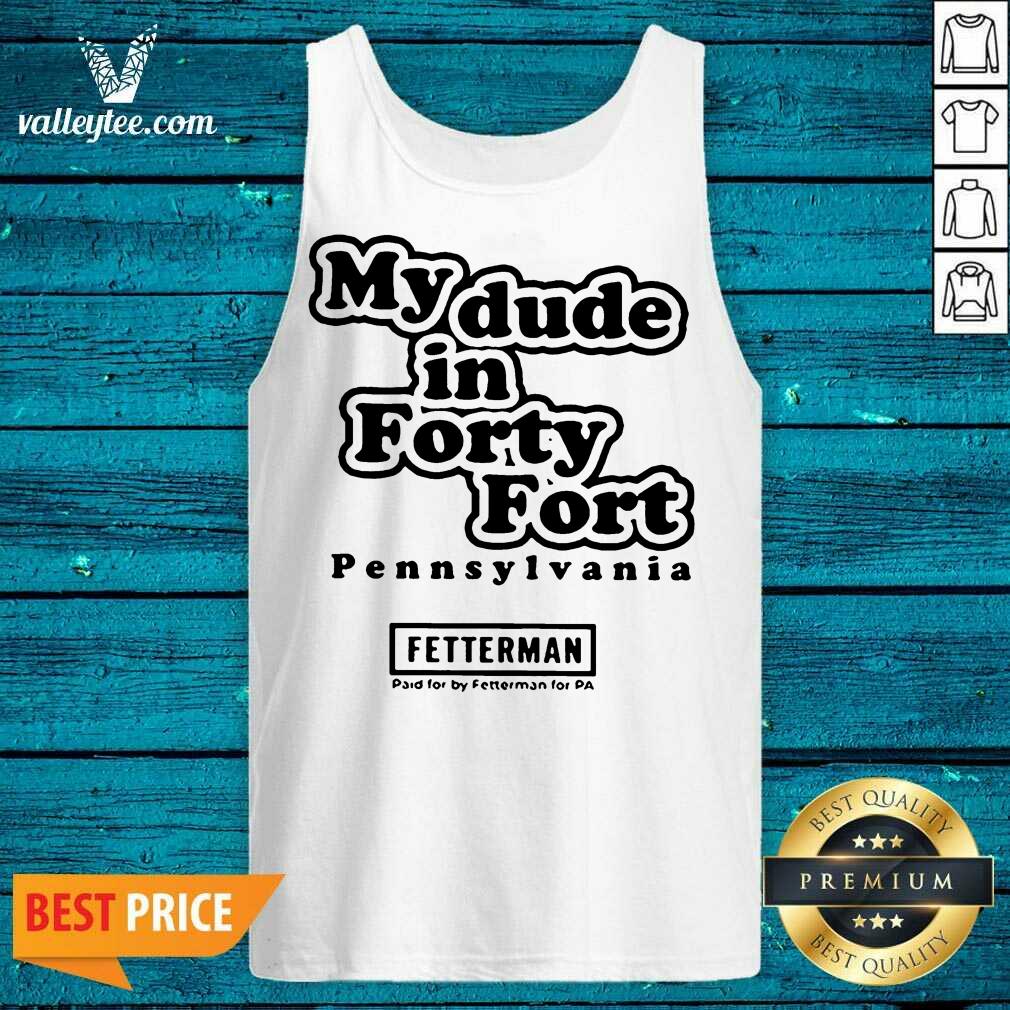 Hot My Dude In Forty Fort Pennsylvania Fetterman 2021 Shirt - Image 4