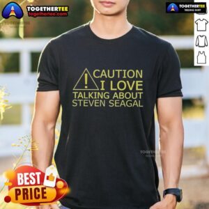 Nice Caution I Love Talking About Steven Seagal T-Shirt