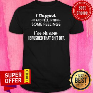 Nice I Tripped And Fell Into Some Feelings I’m Ok Now I Brushed That Shit Off Shirt