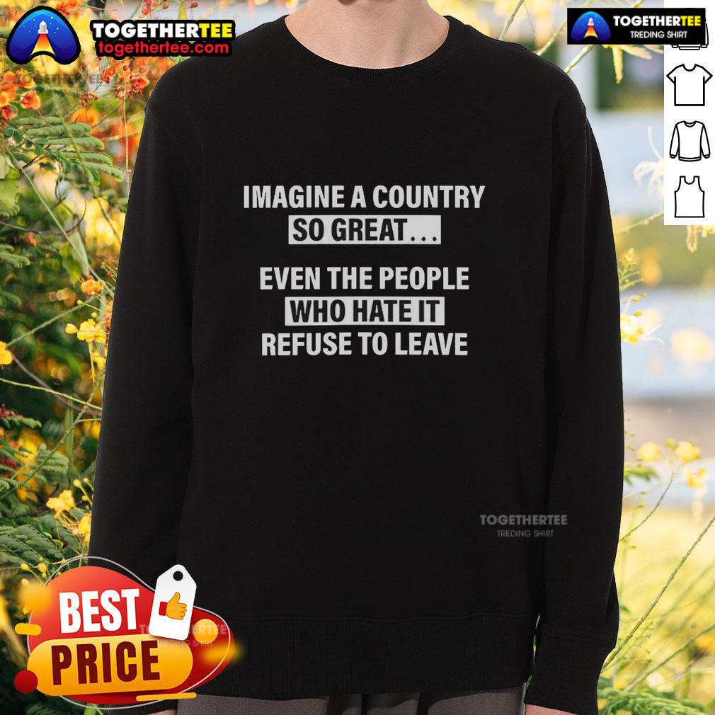 Awesome Imagine A Country So Great Even The People Who Hate It Refuse To Leave T-Shirt - Image 5