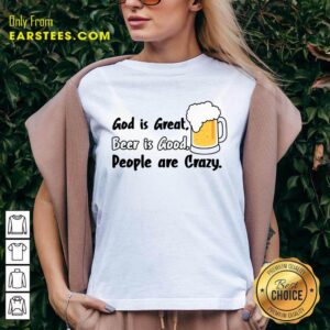 Alternative view of God Is Great Beer Is Good People Are Crazy Shirt