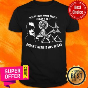 Nice Just Because White People Couldn't Do It Doesn't Mean It Was Aliens Shirt