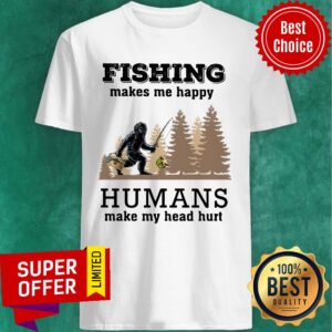 Bigfoot Fishing Make Me Happy Humans Make Me Head Hurt Shirt