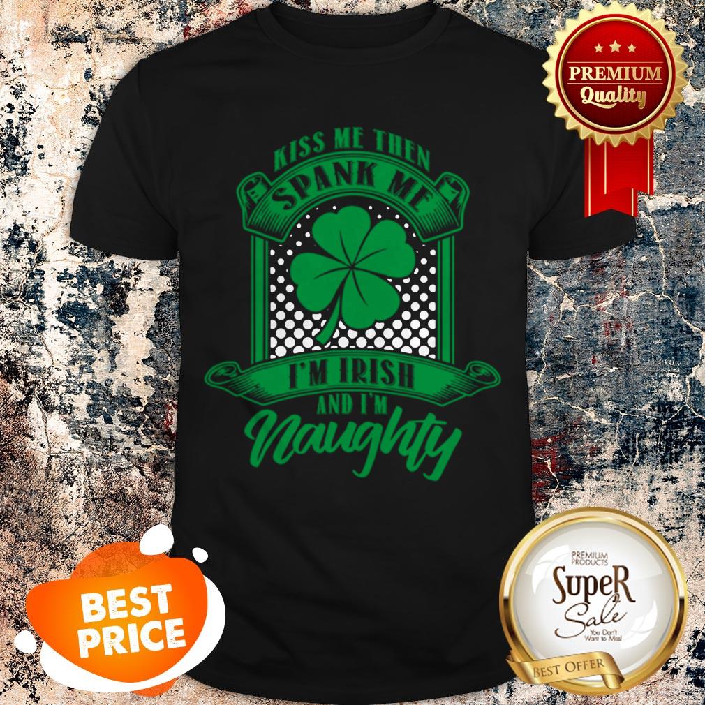 Nice Kiss Me Then Spank Me Im Irish And Im Naughty Shirt