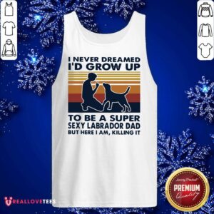 Alternative view of Vip I Never Dreamed I’d Grow Up To Be A Super Sexy Labrador Dad But Here I Am Killing It Vintage Shirt