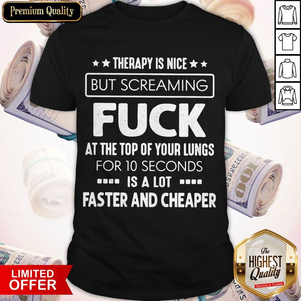 Therapy Is Nice But Screaming Fuck At The Top Of Your Lungs For 10 Seconds Is A Lot Faster And Cheaper Shirt