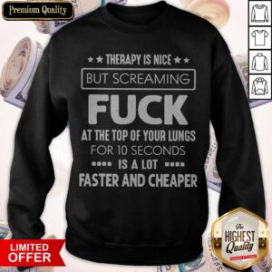 Alternative view of Therapy Is Nice But Screaming Fuck At The Top Of Your Lungs For 10 Seconds Is A Lot Faster And Cheaper Shirt