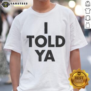Awesome I Told Ya A True Prediction Declaration Of Certainty Foresight And Truth Shirt