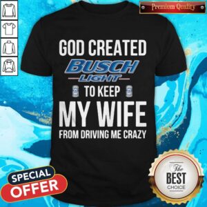 God Created Busch Light To Keep My Wife From Driving Me Crazy Shirt