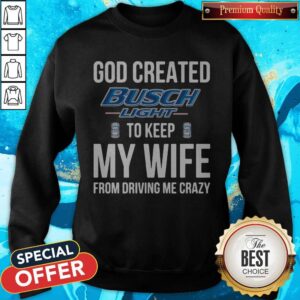 Alternative view of God Created Busch Light To Keep My Wife From Driving Me Crazy Shirt