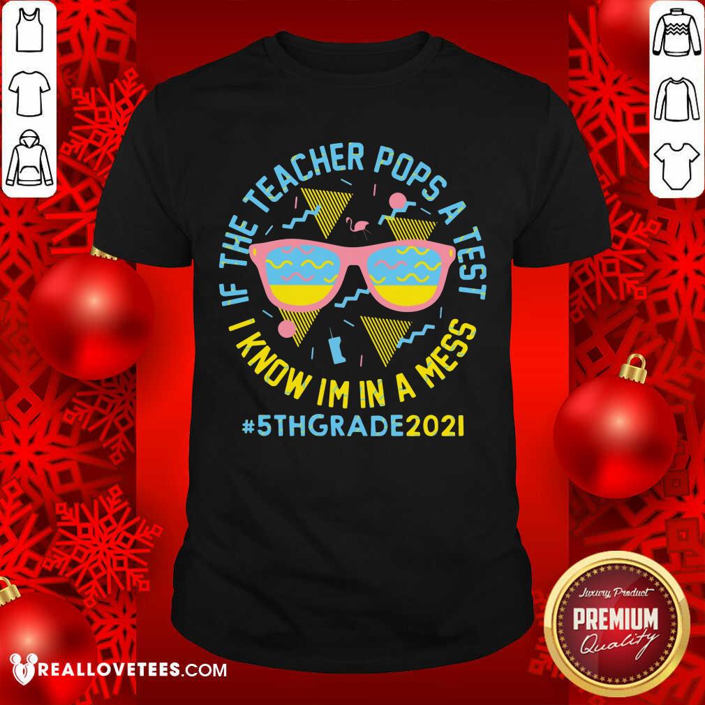 If The Teacher Pops A Test I Know Im In A Mess 5th Grade 2021 Shirt