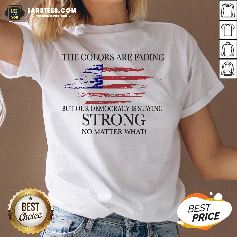 Good The Colors Are Fading But Our Democracy Is Staying Strong No Matter What American Flag Shirt - Image 3