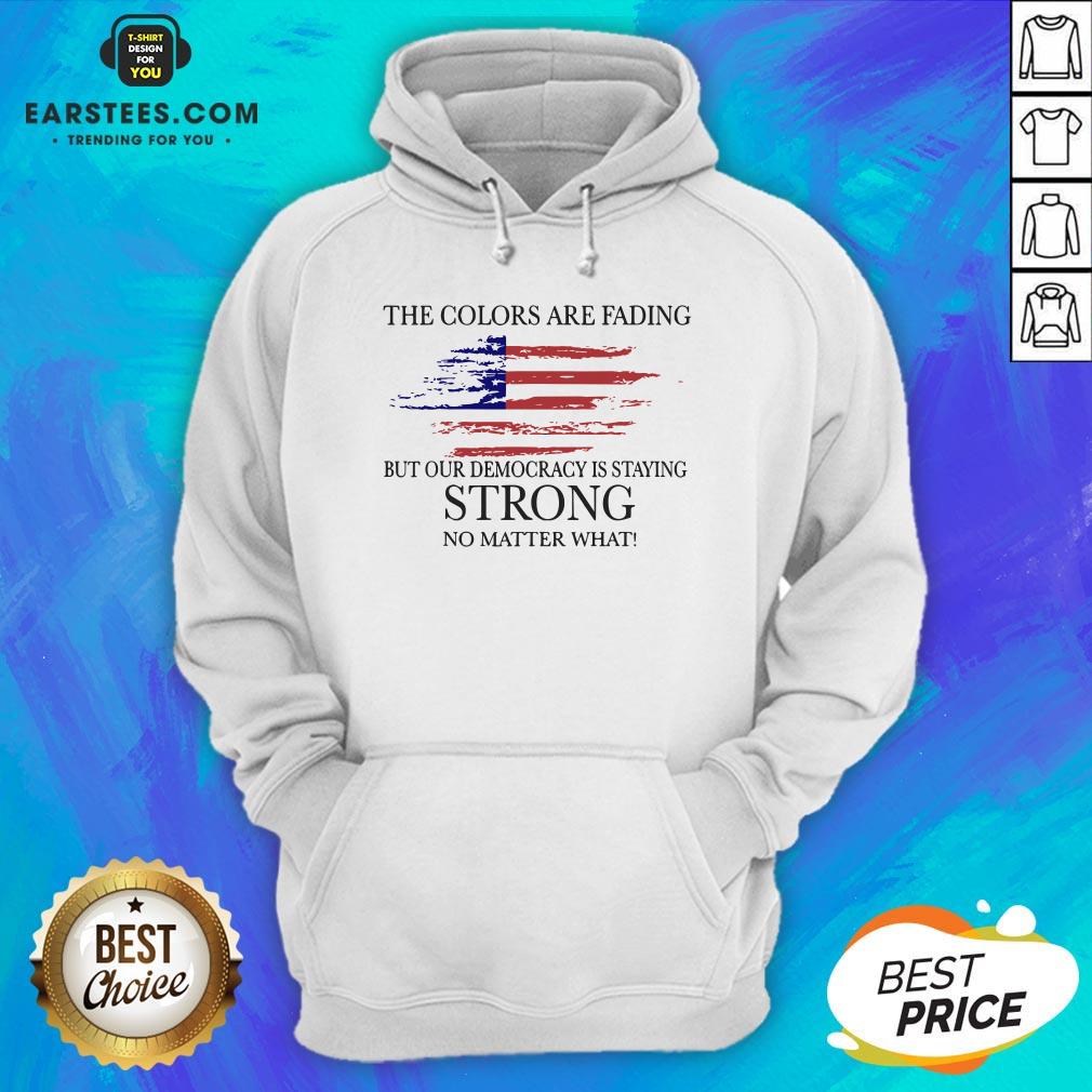 Good The Colors Are Fading But Our Democracy Is Staying Strong No Matter What American Flag Shirt - Image 2